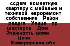 ссдам 1комнатную квартиру с мебелью и техникой. евроремонт. собственник › Район ­ радуга › Улица ­ пр. шахтеров › Дом ­ 99 › Этажность дома ­ 15 › Цена ­ 13 000 - Кемеровская обл. Недвижимость » Квартиры аренда   
